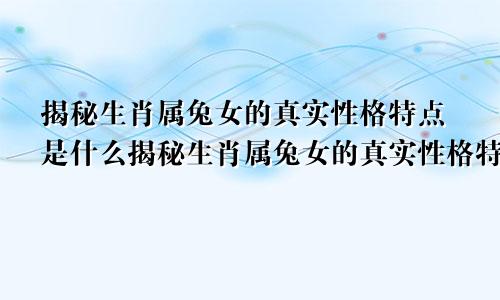 揭秘生肖属兔女的真实性格特点是什么揭秘生肖属兔女的真实性格特点视频