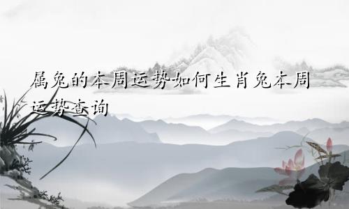 属兔的本周运势如何生肖兔本周运势查询