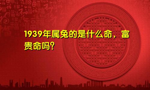1939年属兔的是什么命，富贵命吗？