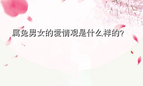 属兔男女的爱情观是什么样的？