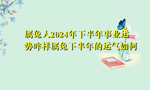 属兔人2024年下半年事业运势咋样属兔下半年的运气如何