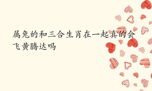 属兔的和三合生肖在一起真的会飞黄腾达吗