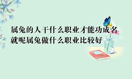 属兔的人干什么职业才能功成名就呢属兔做什么职业比较好