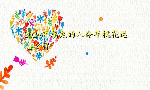 2024年属兔的人今年桃花运怎么样