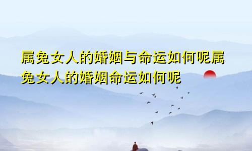 属兔女人的婚姻与命运如何呢属兔女人的婚姻命运如何呢