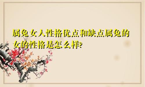 属兔女人性格优点和缺点属兔的女的性格是怎么样?