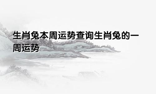 生肖兔本周运势查询生肖兔的一周运势
