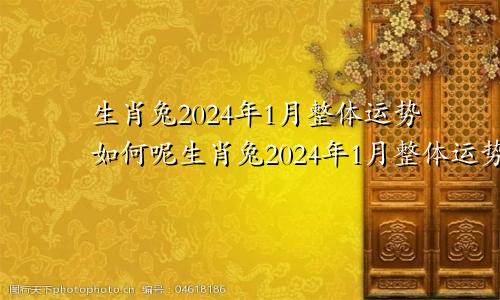 生肖兔2024年1月整体运势如何呢生肖兔2024年1月整体运势如何看