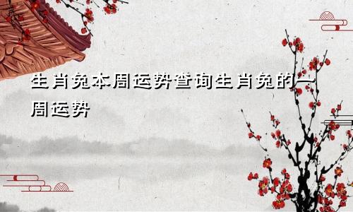 生肖兔本周运势查询生肖兔的一周运势