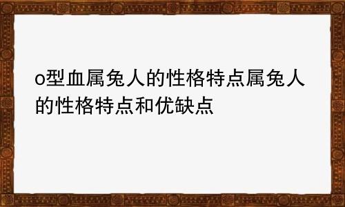 o型血属兔人的性格特点属兔人的性格特点和优缺点