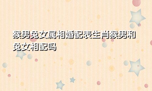 猴男兔女属相婚配表生肖猴男和兔女相配吗