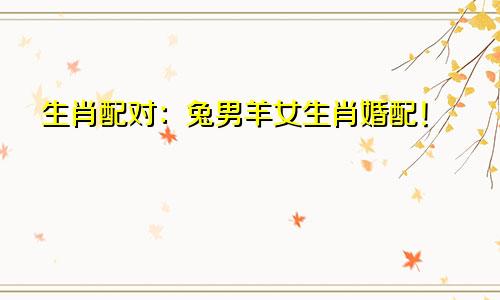 生肖配对：兔男羊女生肖婚配！