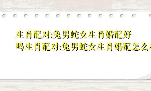 生肖配对:兔男蛇女生肖婚配好吗生肖配对:兔男蛇女生肖婚配怎么样