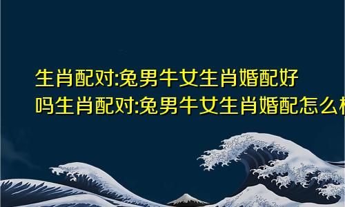 生肖配对:兔男牛女生肖婚配好吗生肖配对:兔男牛女生肖婚配怎么样