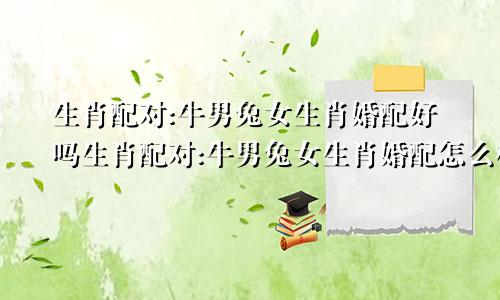 生肖配对:牛男兔女生肖婚配好吗生肖配对:牛男兔女生肖婚配怎么样