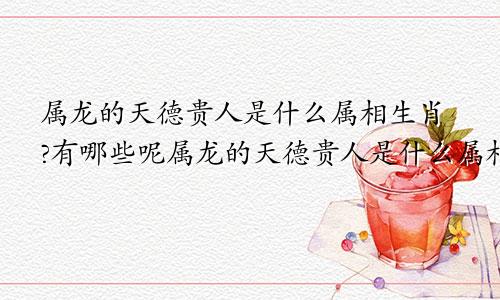 属龙的天德贵人是什么属相生肖?有哪些呢属龙的天德贵人是什么属相生肖?有哪些特点