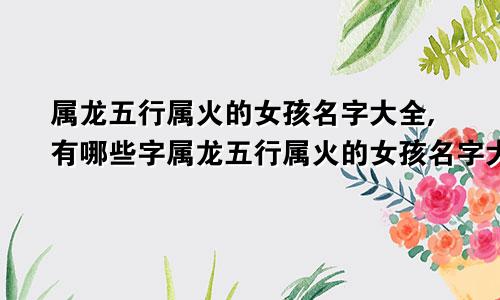 属龙五行属火的女孩名字大全,有哪些字属龙五行属火的女孩名字大全,有哪些