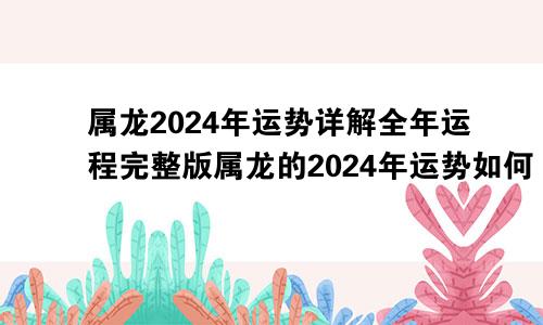 属龙2024年运势详解全年运程完整版属龙的2024年运势如何