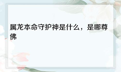 属龙本命守护神是什么，是哪尊佛