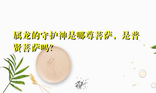 属龙的守护神是哪尊菩萨，是普贤菩萨吗？