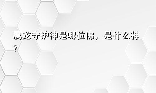 属龙守护神是哪位佛，是什么神？