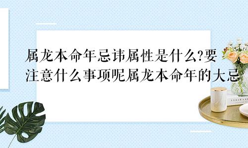 属龙本命年忌讳属性是什么?要注意什么事项呢属龙本命年的大忌