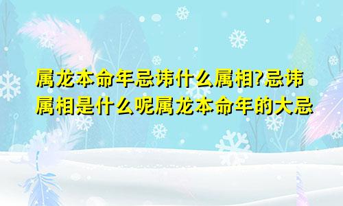 属龙本命年忌讳什么属相?忌讳属相是什么呢属龙本命年的大忌