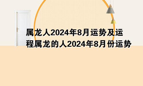 属龙人2024年8月运势及运程属龙的人2024年8月份运势
