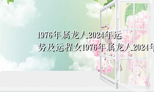 1976年属龙人2024年运势及运程女1976年属龙人2024年运势及运程每月运程