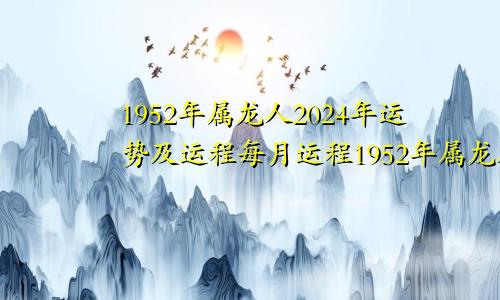 1952年属龙人2024年运势及运程每月运程1952年属龙人2024年运势及运程女
