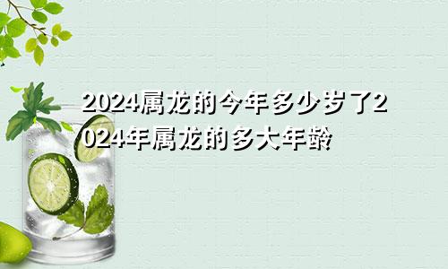 2024属龙的今年多少岁了2024年属龙的多大年龄