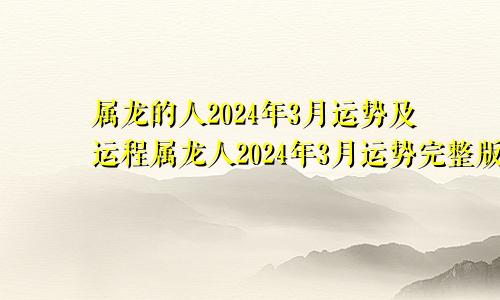 属龙的人2024年3月运势及运程属龙人2024年3月运势完整版