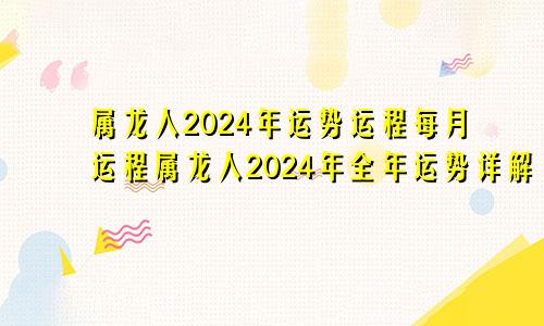 属龙人2024年运势运程每月运程属龙人2024年全年运势详解