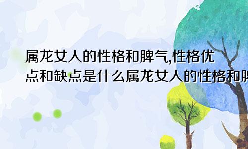 属龙女人的性格和脾气,性格优点和缺点是什么属龙女人的性格和脾气,性格优点和缺点