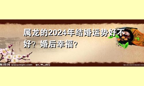 属龙的2024年结婚运势好不好？婚后幸福？