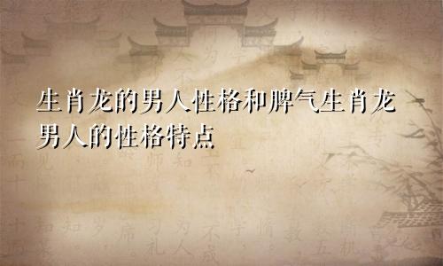 生肖龙的男人性格和脾气生肖龙男人的性格特点