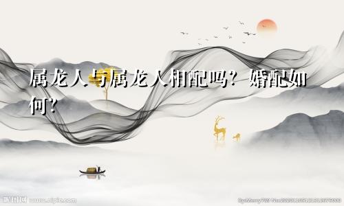 属龙人与属龙人相配吗？婚配如何？