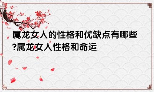 属龙女人的性格和优缺点有哪些?属龙女人性格和命运
