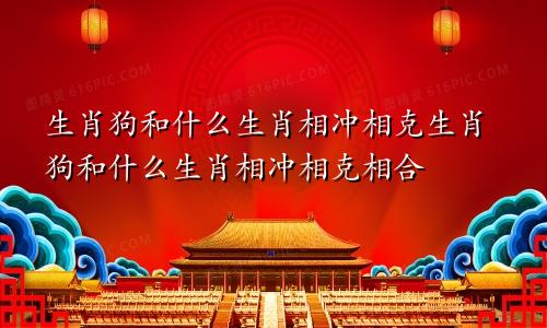 生肖狗和什么生肖相冲相克生肖狗和什么生肖相冲相克相合