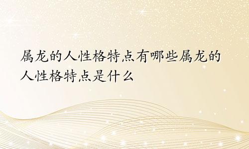 属龙的人性格特点有哪些属龙的人性格特点是什么