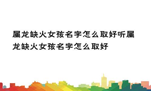 属龙缺火女孩名字怎么取好听属龙缺火女孩名字怎么取好