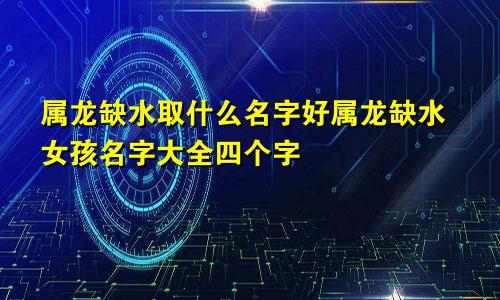 属龙缺水取什么名字好属龙缺水女孩名字大全四个字