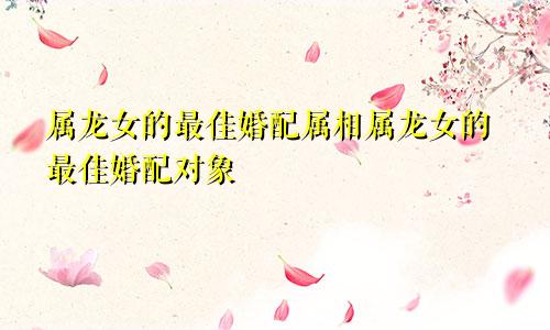 属龙女的最佳婚配属相属龙女的最佳婚配对象