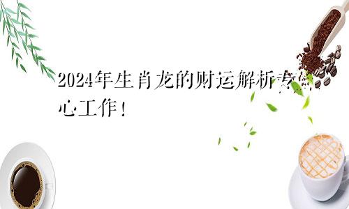 2024年生肖龙的财运解析专心工作！