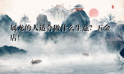 属龙的人适合做什么生意？五金店！