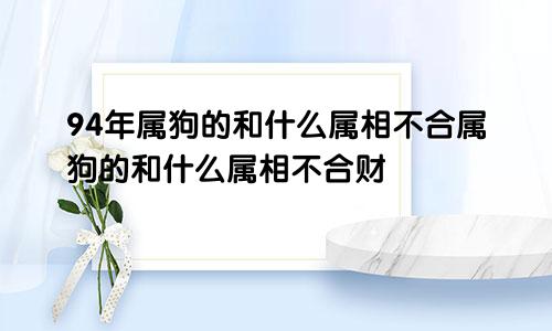 94年属狗的和什么属相不合属狗的和什么属相不合财