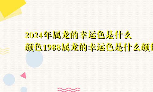 2024年属龙的幸运色是什么颜色1988属龙的幸运色是什么颜色