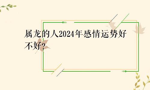 属龙的人2024年感情运势好不好？