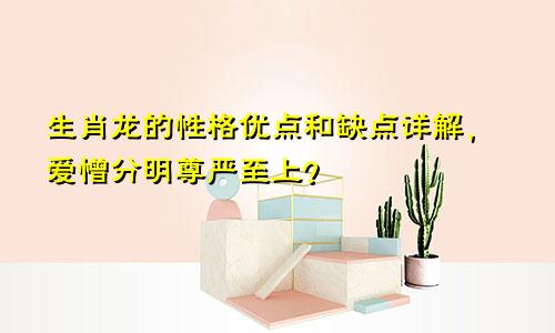 生肖龙的性格优点和缺点详解，爱憎分明尊严至上？