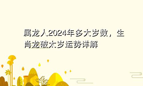 属龙人2024年多大岁数，生肖龙破太岁运势详解